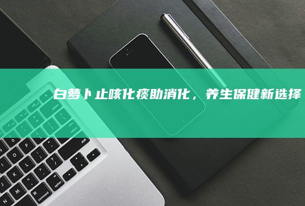 白萝卜：止咳化痰助消化，养生保健新选择